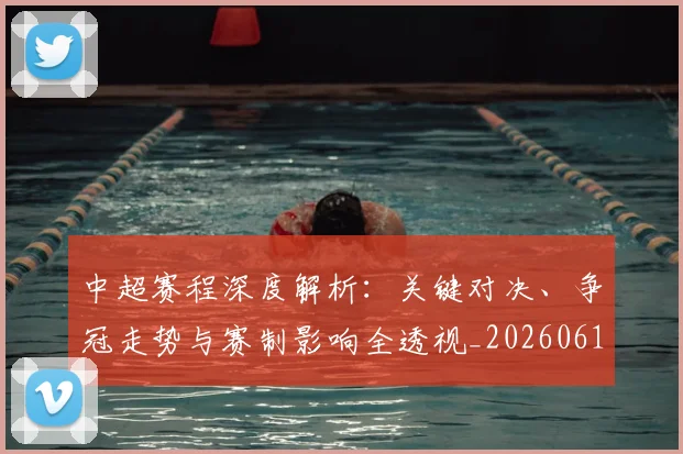 中超赛程深度解析：关键对决、争冠走势与赛制影响全透视_20260611140934