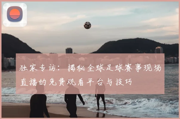 独家专访：揭秘全球足球赛事现场直播的免费观看平台与技巧