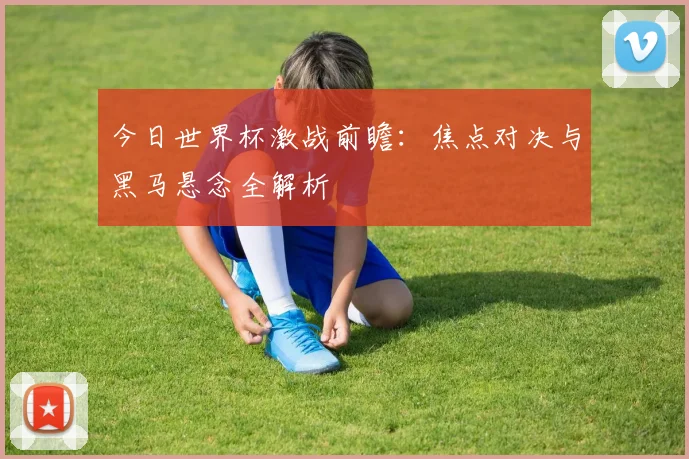 今日世界杯激战前瞻:焦点对决与黑马悬念全解析