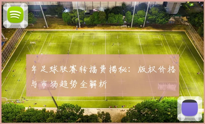 年足球联赛转播费揭秘:版权价格与市场趋势全解析