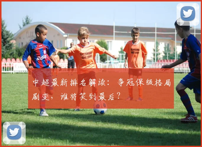 中超最新排名解读:争冠保级格局剧变,谁将笑到最后?