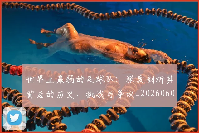 世界上最弱的足球队：深度剖析其背后的历史、挑战与争议_20260609201239