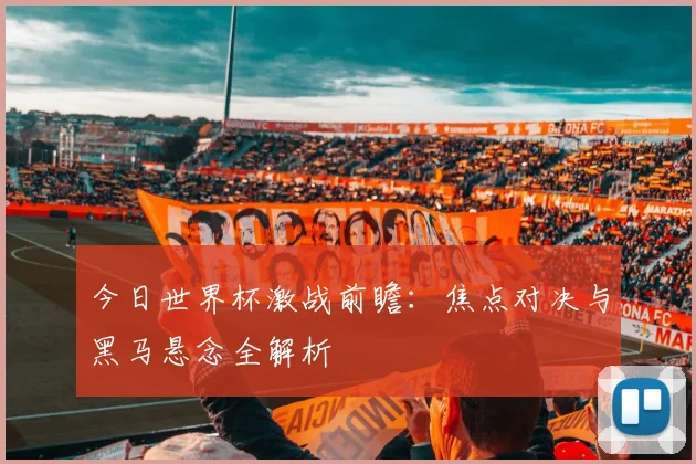 今日世界杯激战前瞻：焦点对决与黑马悬念全解析