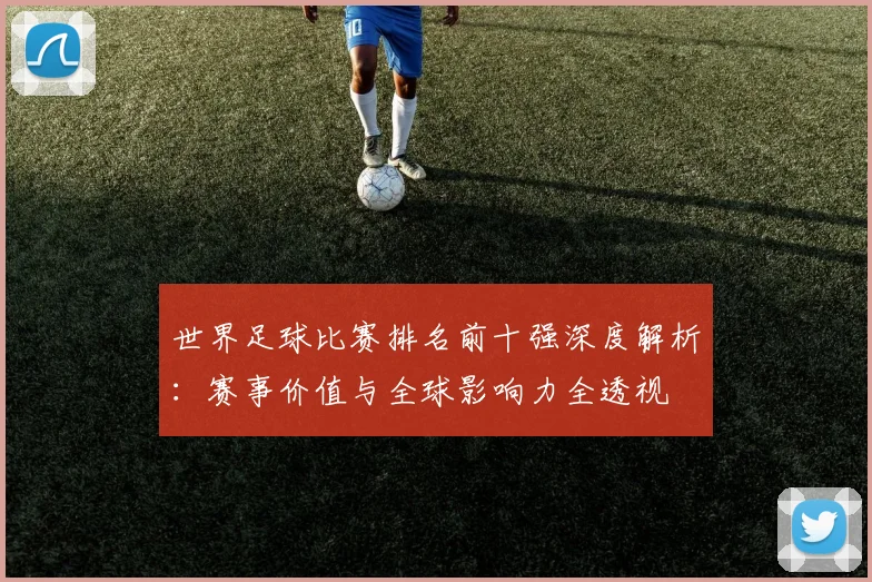 世界足球比赛排名前十强深度解析：赛事价值与全球影响力全透视