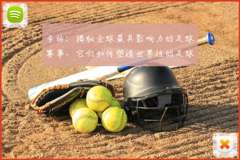 专访:揭秘全球最具影响力的足球赛事,它们如何塑造世界性的足球版图_20260609201235