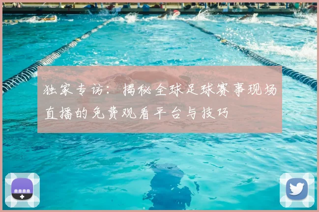 独家专访：揭秘全球足球赛事现场直播的免费观看平台与技巧