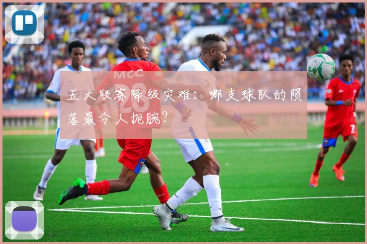 五大联赛降级灾难:哪支球队的陨落最令人扼腕?